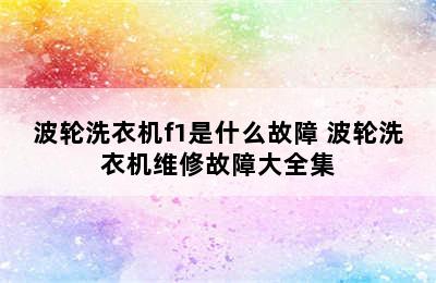 波轮洗衣机f1是什么故障 波轮洗衣机维修故障大全集